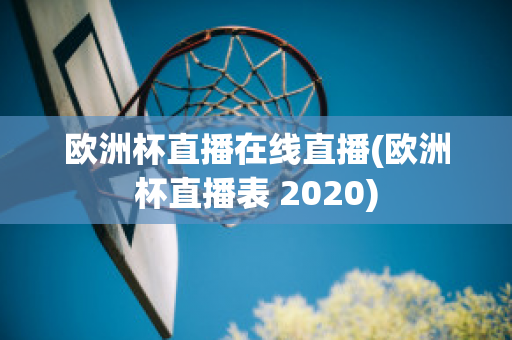 欧洲杯直播在线直播(欧洲杯直播表 2020)