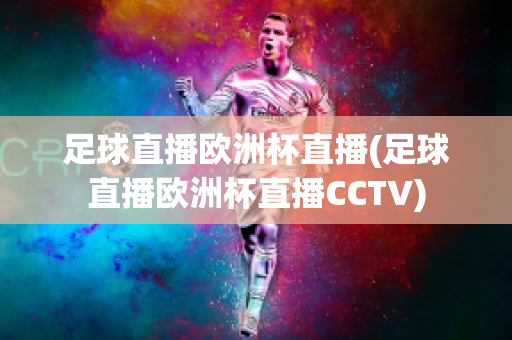 足球直播欧洲杯直播(足球直播欧洲杯直播CCTV)