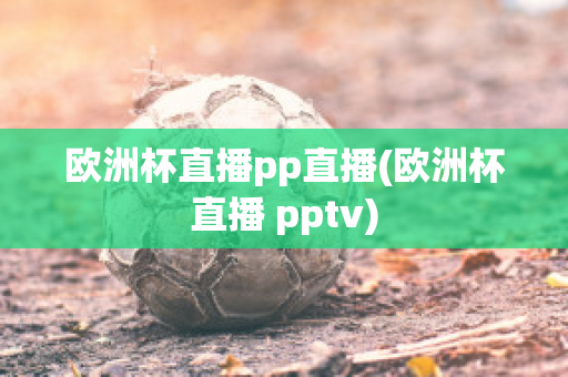 欧洲杯直播pp直播(欧洲杯直播 pptv)