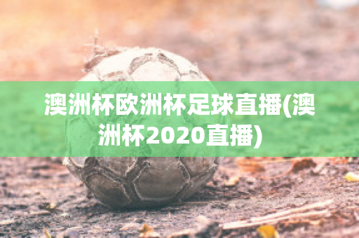 澳洲杯欧洲杯足球直播(澳洲杯2020直播)