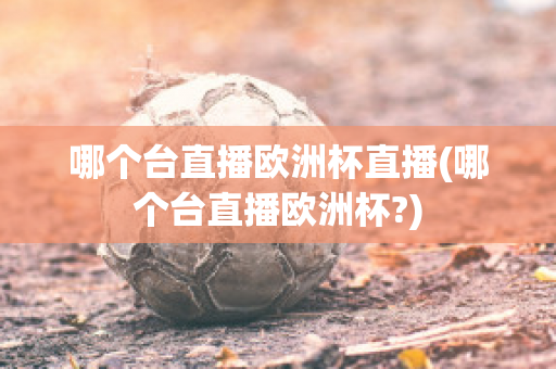 哪个台直播欧洲杯直播(哪个台直播欧洲杯?)