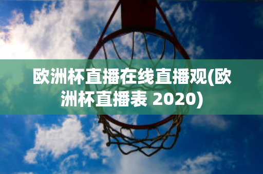 欧洲杯直播在线直播观(欧洲杯直播表 2020)