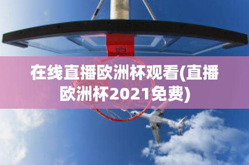 在线直播欧洲杯观看(直播欧洲杯2021免费)