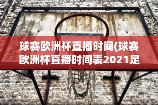 球赛欧洲杯直播时间(球赛欧洲杯直播时间表2021足球)