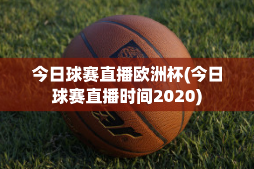 今日球赛直播欧洲杯(今日球赛直播时间2020)