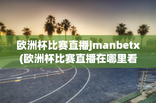 欧洲杯比赛直播jmanbetx(欧洲杯比赛直播在哪里看)