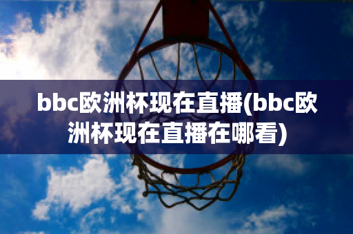 bbc欧洲杯现在直播(bbc欧洲杯现在直播在哪看)