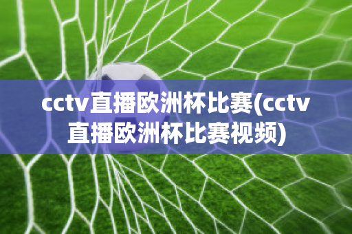 cctv直播欧洲杯比赛(cctv直播欧洲杯比赛视频)