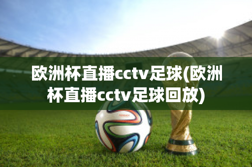 欧洲杯直播cctv足球(欧洲杯直播cctv足球回放)