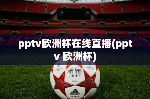 pptv欧洲杯在线直播(pptv 欧洲杯)