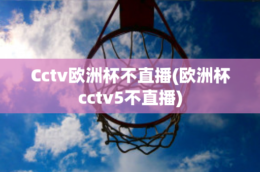 Cctv欧洲杯不直播(欧洲杯cctv5不直播)