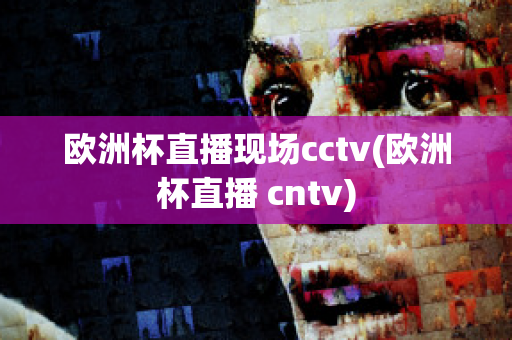 欧洲杯直播现场cctv(欧洲杯直播 cntv)