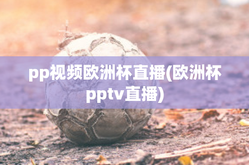 pp视频欧洲杯直播(欧洲杯pptv直播)