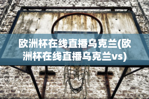 欧洲杯在线直播乌克兰(欧洲杯在线直播乌克兰vs)