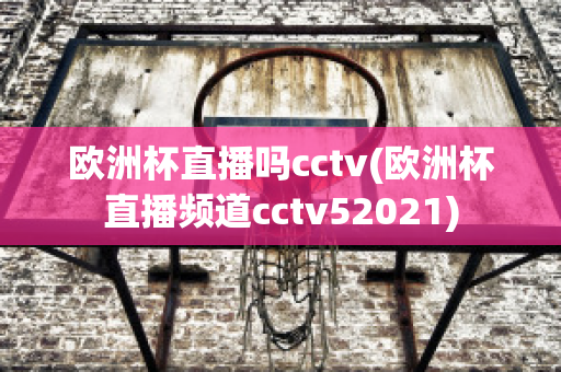 欧洲杯直播吗cctv(欧洲杯直播频道cctv52021)