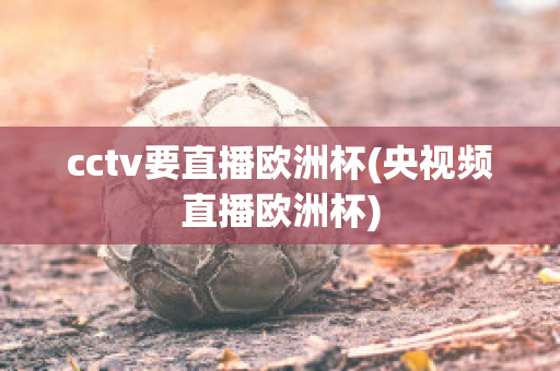 cctv要直播欧洲杯(央视频直播欧洲杯)