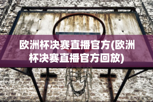 欧洲杯决赛直播官方(欧洲杯决赛直播官方回放)