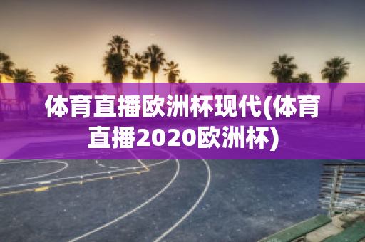 体育直播欧洲杯现代(体育直播2020欧洲杯)