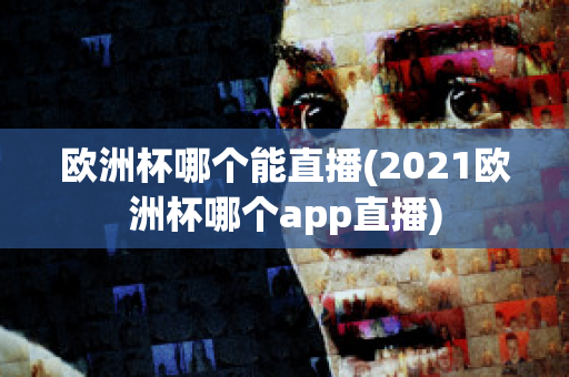 欧洲杯哪个能直播(2021欧洲杯哪个app直播)