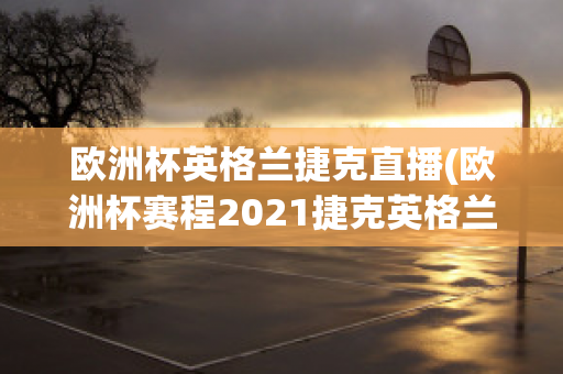 欧洲杯英格兰捷克直播(欧洲杯赛程2021捷克英格兰)