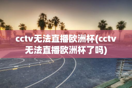 cctv无法直播欧洲杯(cctv无法直播欧洲杯了吗)