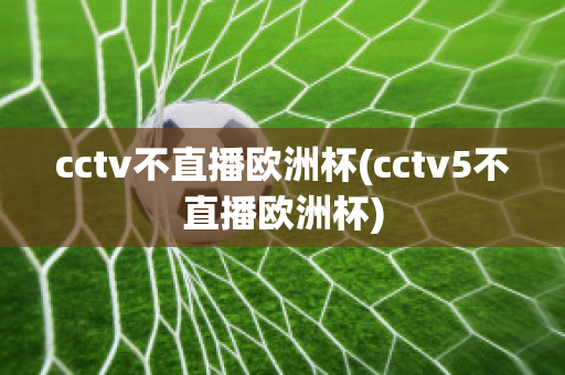 cctv不直播欧洲杯(cctv5不直播欧洲杯)