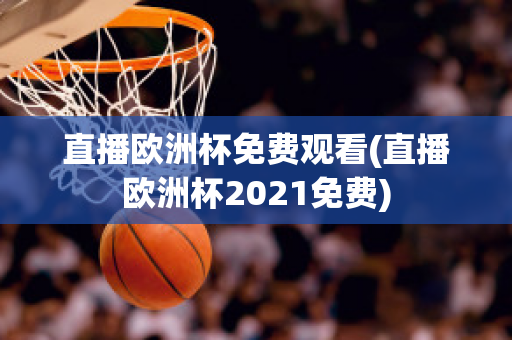 直播欧洲杯免费观看(直播欧洲杯2021免费)