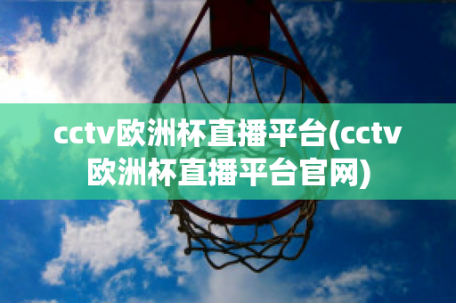 cctv欧洲杯直播平台(cctv欧洲杯直播平台官网)