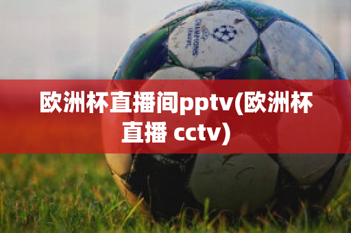 欧洲杯直播间pptv(欧洲杯直播 cctv)