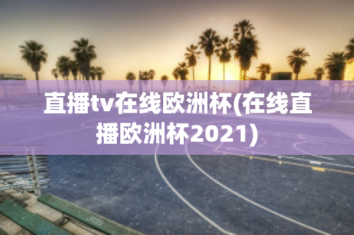 直播tv在线欧洲杯(在线直播欧洲杯2021)