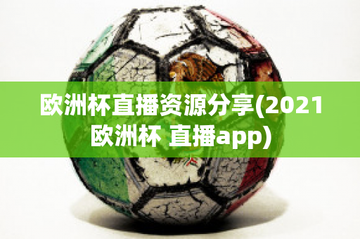 欧洲杯直播资源分享(2021欧洲杯 直播app)