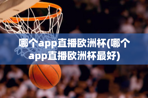 哪个app直播欧洲杯(哪个app直播欧洲杯最好)