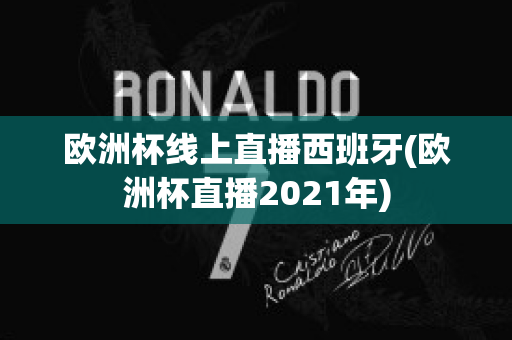 欧洲杯线上直播西班牙(欧洲杯直播2021年)