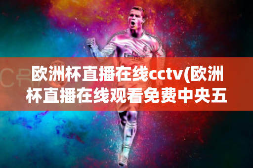 欧洲杯直播在线cctv(欧洲杯直播在线观看免费中央五台)