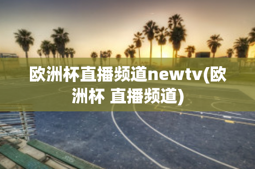 欧洲杯直播频道newtv(欧洲杯 直播频道)