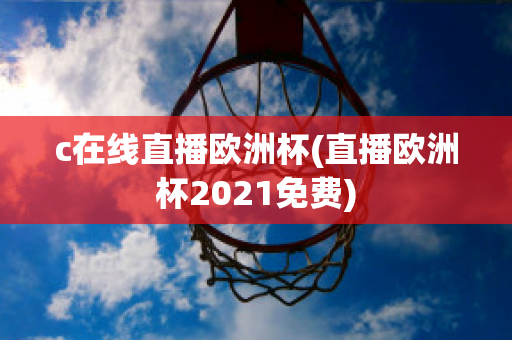 c在线直播欧洲杯(直播欧洲杯2021免费)