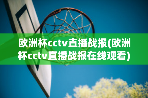 欧洲杯cctv直播战报(欧洲杯cctv直播战报在线观看)