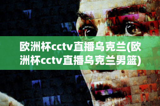 欧洲杯cctv直播乌克兰(欧洲杯cctv直播乌克兰男篮)