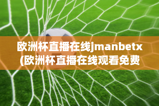 欧洲杯直播在线jmanbetx(欧洲杯直播在线观看免费中央五台)