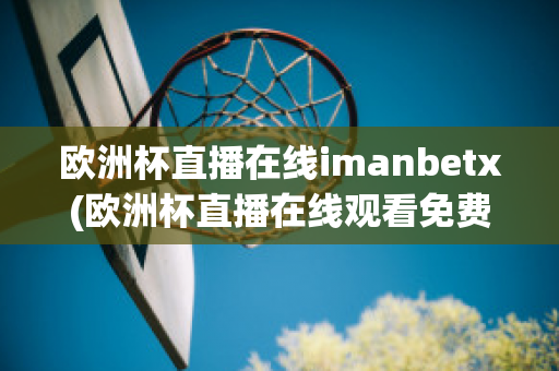 欧洲杯直播在线imanbetx(欧洲杯直播在线观看免费中央五台)