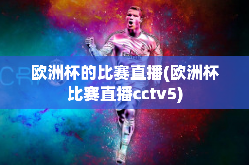 欧洲杯的比赛直播(欧洲杯比赛直播cctv5)