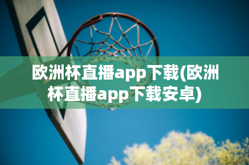 欧洲杯直播app下载(欧洲杯直播app下载安卓)