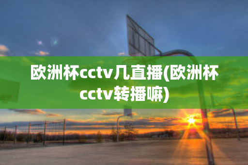 欧洲杯cctv几直播(欧洲杯cctv转播嘛)