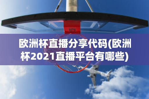 欧洲杯直播分享代码(欧洲杯2021直播平台有哪些)