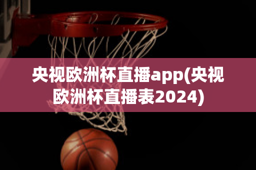 央视欧洲杯直播app(央视欧洲杯直播表2024)