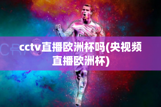 cctv直播欧洲杯吗(央视频直播欧洲杯)