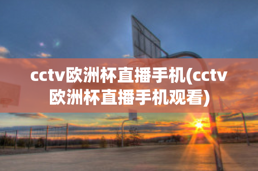 cctv欧洲杯直播手机(cctv欧洲杯直播手机观看)