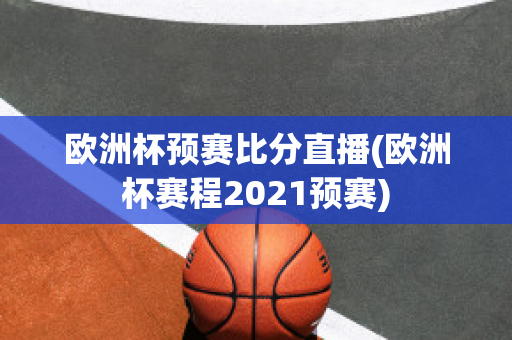 欧洲杯预赛比分直播(欧洲杯赛程2021预赛)