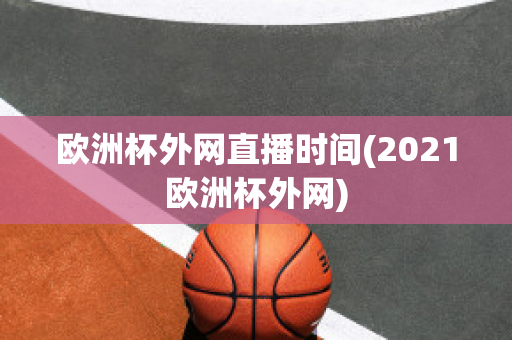 欧洲杯外网直播时间(2021欧洲杯外网)