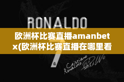 欧洲杯比赛直播amanbetx(欧洲杯比赛直播在哪里看)